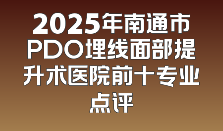 2025年南通市PDO埋线面部提升术医院前十专业点评