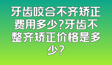 牙齿咬合不齐矫正费用多少？牙齿不整齐矫正价格是多少？