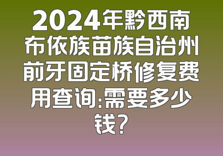 2024年黔西南布依族苗族自治州前牙固定桥修复费用查询：需要多少钱？