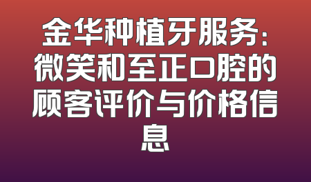 金华种植牙服务：微笑和至正口腔的顾客评价与价格信息