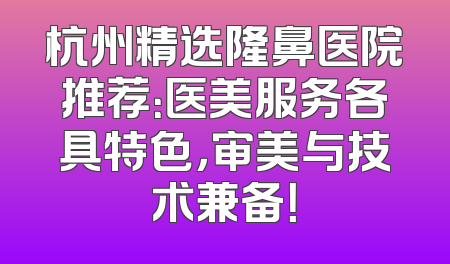 杭州精选隆鼻医院推荐：医美服务各具特色，审美与技术兼备！