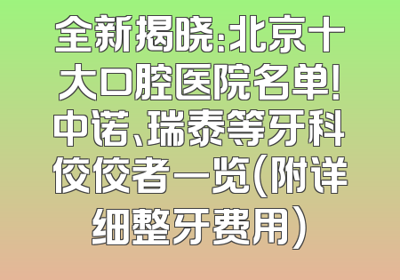 全新揭晓：北京十大口腔医院名单！中诺、瑞泰等牙科佼佼者一览（附详细整牙费用）