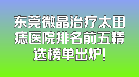 东莞微晶治疗太田痣医院排名前五精选榜单出炉！