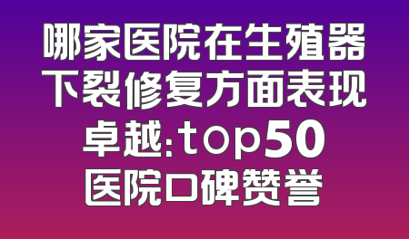 哪家医院在生殖器下裂修复方面表现卓越：top50医院口碑赞誉