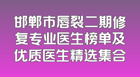 邯郸市唇裂二期修复专业医生榜单及优质医生精选集合