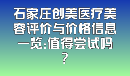 石家庄创美医疗美容评价与价格信息一览：值得尝试吗？