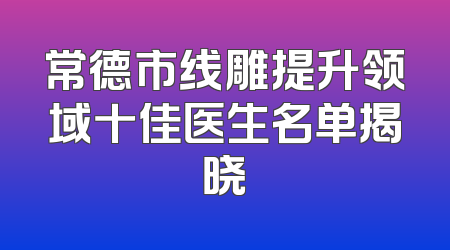 常德市线雕提升领域十佳医生名单揭晓