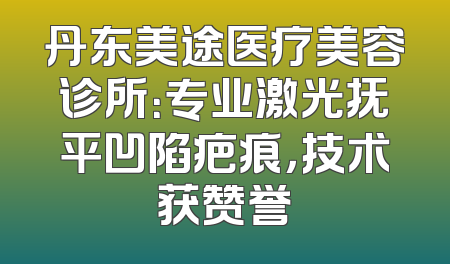丹东美途医疗美容诊所：专业激光抚平凹陷疤痕，技术获赞誉