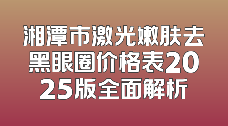 湘潭市激光嫩肤去黑眼圈价格表2025版全面解析
