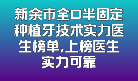 新余市全口半固定种植牙技术实力医生榜单，上榜医生实力可靠