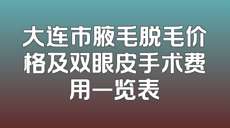 大连市腋毛脱毛价格及双眼皮手术费用一览表