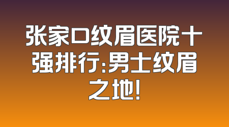 张家口纹眉医院十强排行：男士纹眉之地！