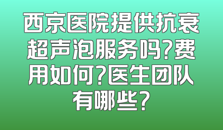 西京医院提供抗衰超声泡服务吗？费用如何？医生团队有哪些？