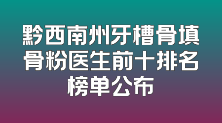 黔西南州牙槽骨填骨粉医生前十排名榜单公布