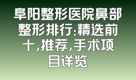 阜阳整形医院鼻部整形排行：精选前十，推荐，手术项目详览
