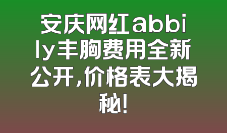 安庆网红abbily丰胸费用全新公开，价格表大揭秘！