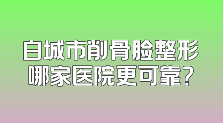 白城市削骨脸整形哪家医院更可靠？
