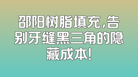 邵阳树脂填充，告别牙缝黑三角的隐藏成本！