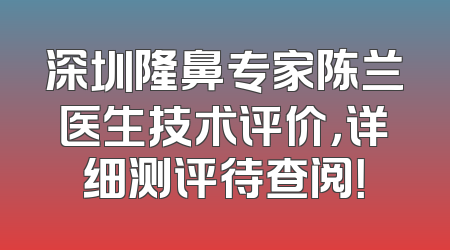 深圳隆鼻专家陈兰医生技术评价，详细测评待查阅！
