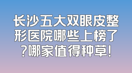 长沙五大双眼皮整形医院哪些上榜了？哪家值得种草！