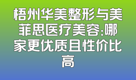 梧州华美整形与美菲思医疗美容：哪家更优质且性价比高