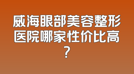 威海眼部美容整形医院哪家性价比高？