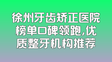 徐州牙齿矫正医院榜单口碑领跑，优质整牙机构推荐