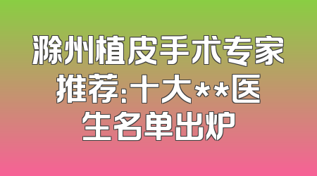 滁州植皮手术专家推荐：十大**医生名单出炉