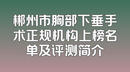 郴州市胸部下垂手术正规机构上榜名单及评测简介