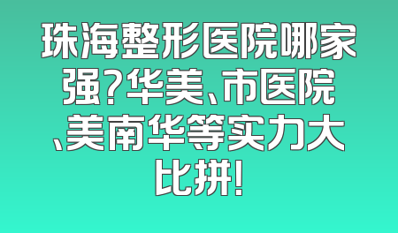 珠海整形医院哪家强？华美、市医院、美南华等实力大比拼！