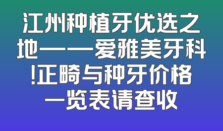 江州种植牙优选之地——爱雅美牙科！正畸与种牙价格一览表请查收