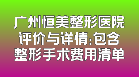 广州恒美整形医院评价与详情：包含整形手术费用清单