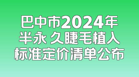 巴中市2024年半永 久睫毛植入标准定价清单公布