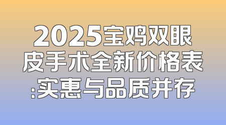 2025宝鸡双眼皮手术全新价格表：实惠与品质并存