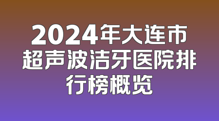 2024年大连市超声波洁牙医院排行榜概览