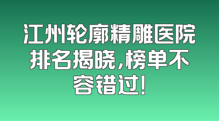 江州轮廓精雕医院排名揭晓，榜单不容错过！
