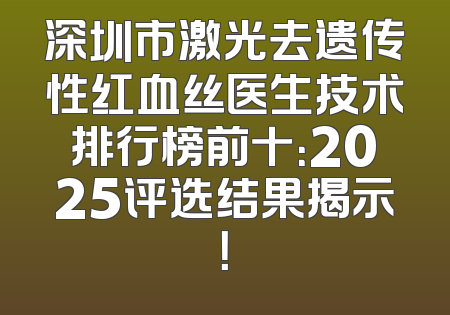 深圳市激光去遗传性红血丝医生技术排行榜前十：2025评选结果揭示！