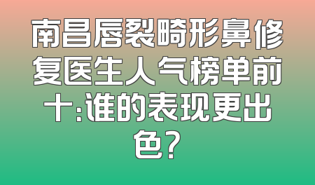 南昌唇裂畸形鼻修复医生人气榜单前十：谁的表现更出色？