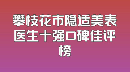 攀枝花市隐适美表医生十强口碑佳评榜
