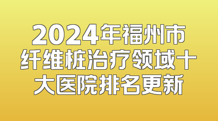 2024年福州市纤维桩治疗领域十大医院排名更新