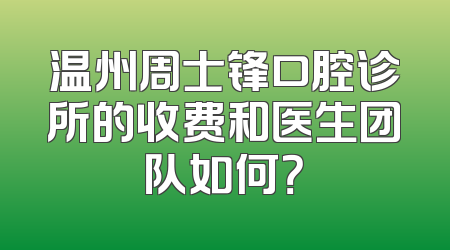 温州周士锋口腔诊所的收费和医生团队如何？