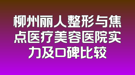 柳州丽人整形与焦点医疗美容医院实力及口碑比较