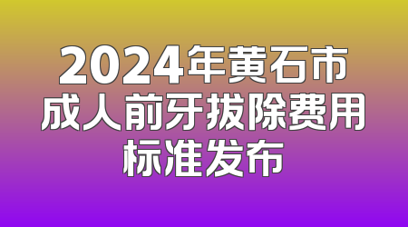 2024年黄石市成人前牙拔除费用标准发布