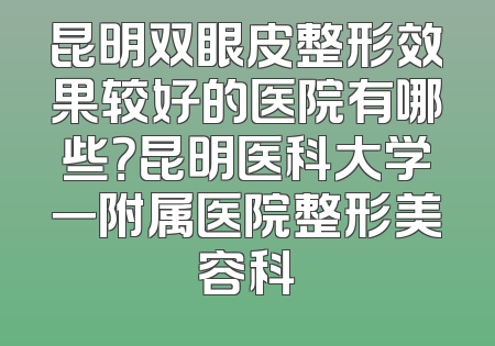昆明双眼皮整形效果较好的医院有哪些？昆明医科大学一附属医院整形美容科