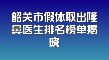 韶关市假体取出隆鼻医生排名榜单揭晓