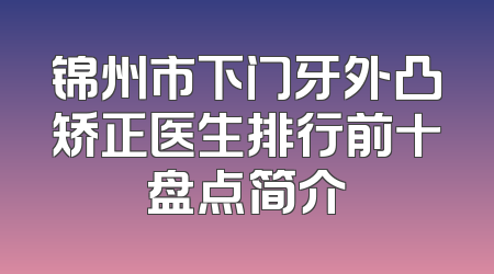 锦州市下门牙外凸矫正医生排行前十盘点简介