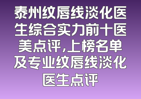 泰州纹唇线淡化医生综合实力前十医美点评，上榜名单及专业纹唇线淡化医生点评