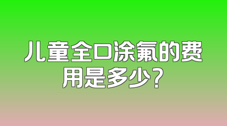 儿童全口涂氟的费用是多少？