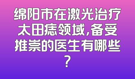 绵阳市在激光治疗太田痣领域，备受推崇的医生有哪些？