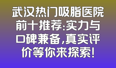 武汉热门吸脂医院前十推荐：实力与口碑兼备，真实评价等你来探索！